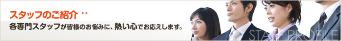 スタッフのご紹介　各専門スタッフが皆様のお悩みに、熱い心でお伝えします。